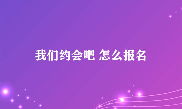 我们约会吧 怎么报名