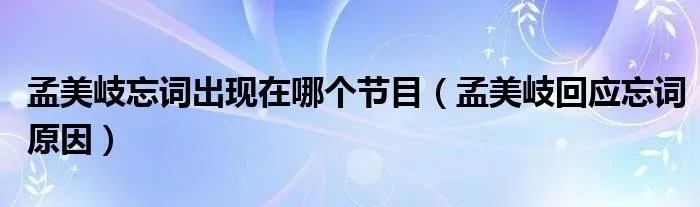 孟美岐忘词出现在哪个节目（孟美岐回应忘词原因）