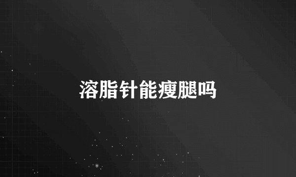 溶脂针能瘦腿吗