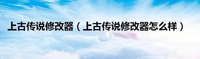 上古传说修改器（上古传说修改器怎么样）