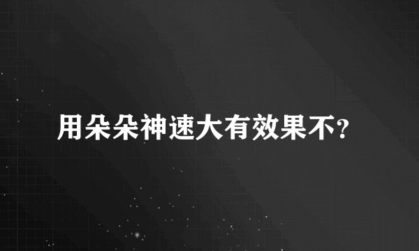 用朵朵神速大有效果不？