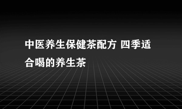 中医养生保健茶配方 四季适合喝的养生茶