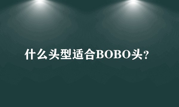 什么头型适合BOBO头？