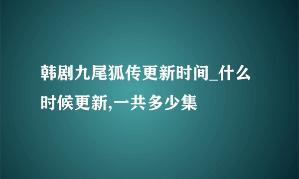 韩剧九尾狐传更新时间_什么时候更新,一共多少集