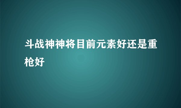 斗战神神将目前元素好还是重枪好