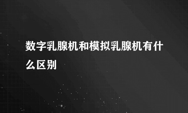 数字乳腺机和模拟乳腺机有什么区别