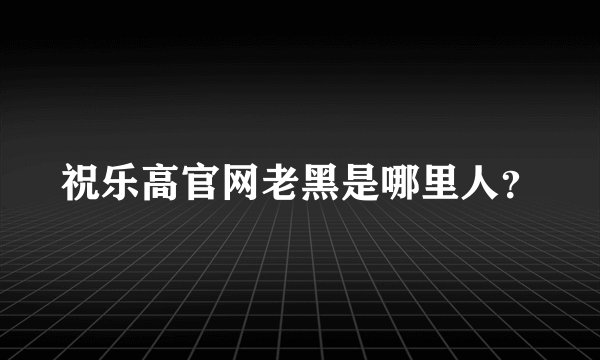 祝乐高官网老黑是哪里人？