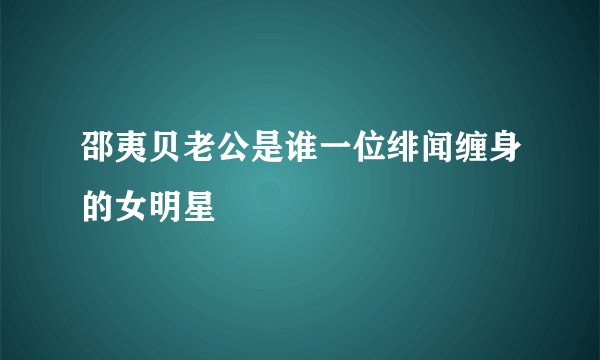 邵夷贝老公是谁一位绯闻缠身的女明星