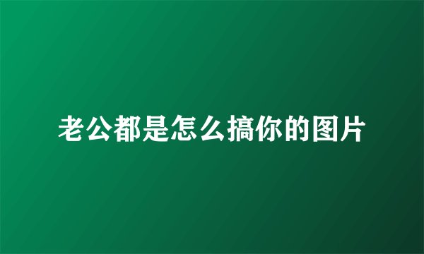 老公都是怎么搞你的图片
