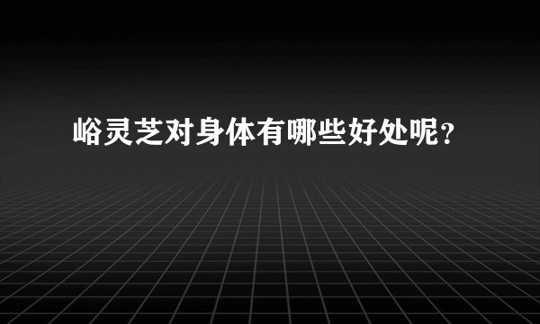 峪灵芝对身体有哪些好处呢？