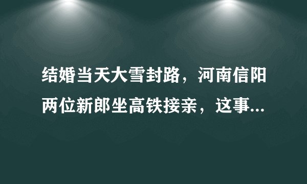 结婚当天大雪封路，河南信阳两位新郎坐高铁接亲，这事你怎么看？