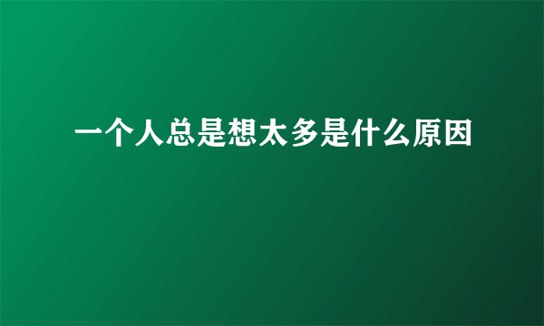 一个人总是想太多是什么原因