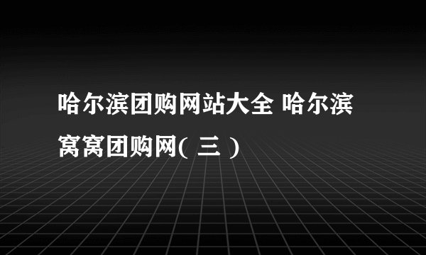 哈尔滨团购网站大全 哈尔滨窝窝团购网( 三 )