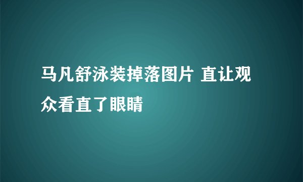 马凡舒泳装掉落图片 直让观众看直了眼睛