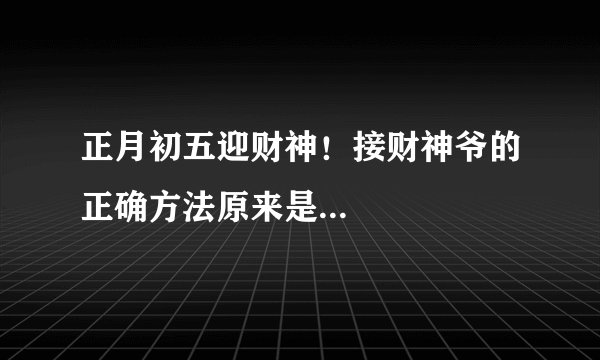 正月初五迎财神！接财神爷的正确方法原来是...