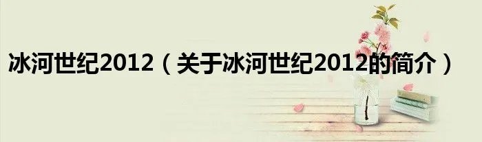 冰河世纪2012（关于冰河世纪2012的简介）