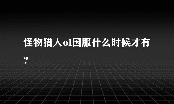 怪物猎人ol国服什么时候才有？