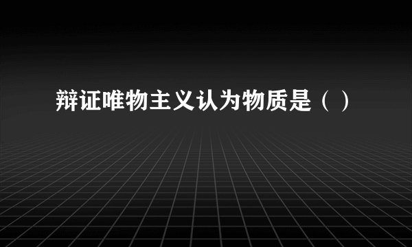 辩证唯物主义认为物质是（）