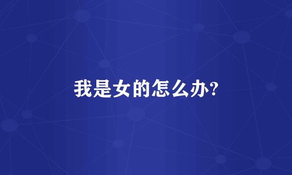 我是女的怎么办?