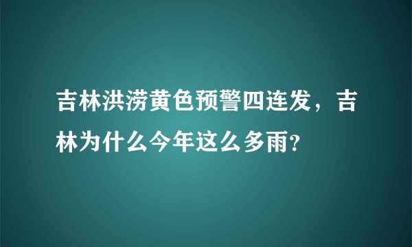 吉林洪涝黄色预警四连发，吉林为什么今年这么多雨？