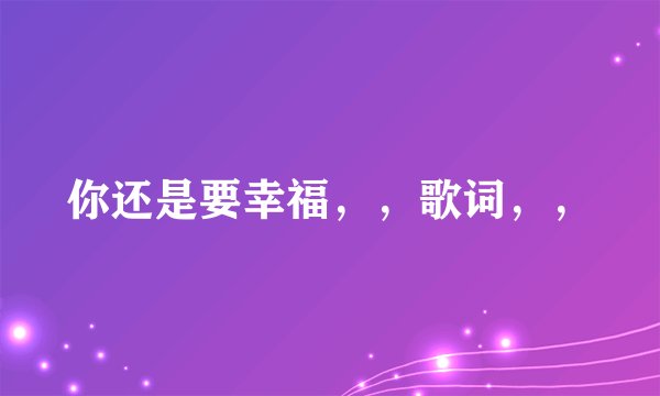 你还是要幸福，，歌词，，