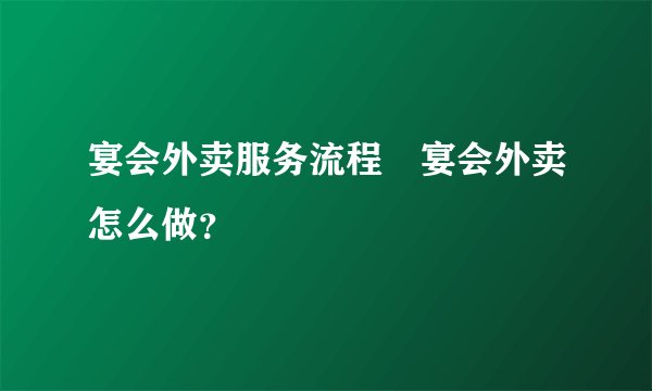 宴会外卖服务流程 宴会外卖怎么做？
