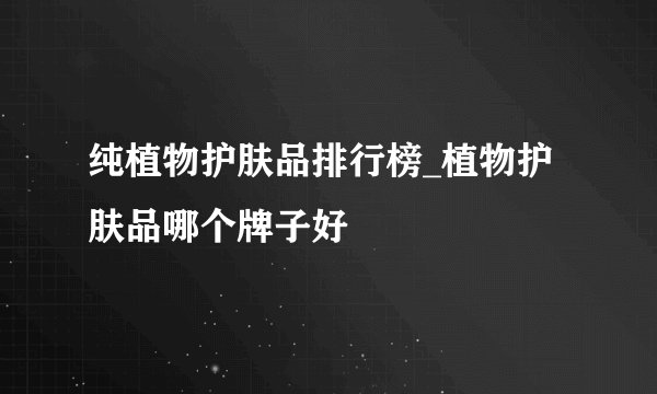 纯植物护肤品排行榜_植物护肤品哪个牌子好