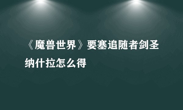 《魔兽世界》要塞追随者剑圣纳什拉怎么得