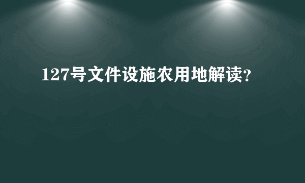 127号文件设施农用地解读？