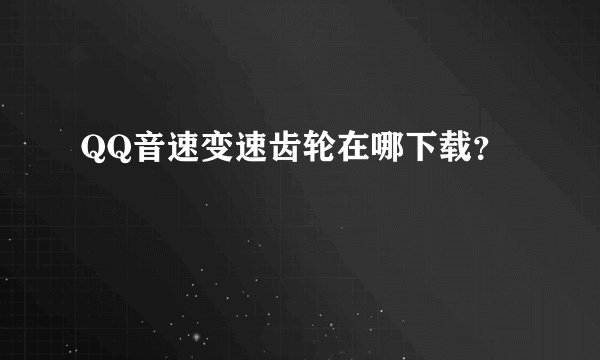 QQ音速变速齿轮在哪下载？