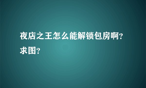 夜店之王怎么能解锁包房啊?求图?