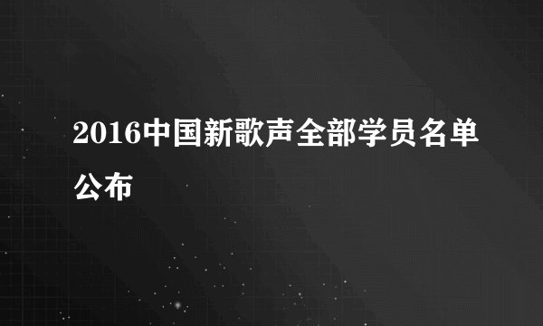 2016中国新歌声全部学员名单公布