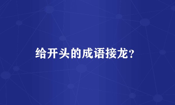 给开头的成语接龙？