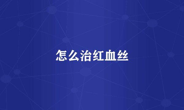 怎么治红血丝