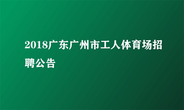 2018广东广州市工人体育场招聘公告