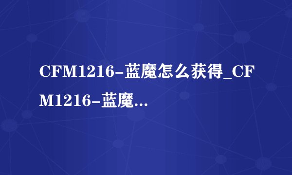 CFM1216-蓝魔怎么获得_CFM1216-蓝魔价格及评测