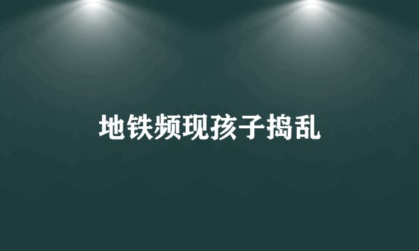 地铁频现孩子捣乱