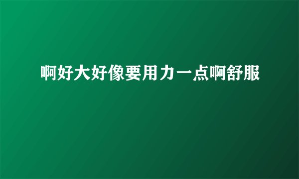 啊好大好像要用力一点啊舒服