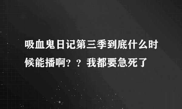 吸血鬼日记第三季到底什么时候能播啊？？我都要急死了