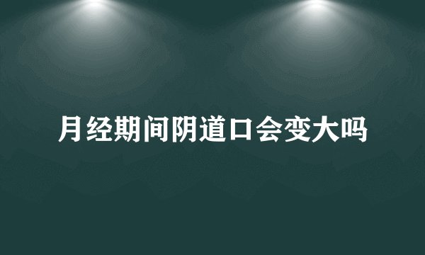 月经期间阴道口会变大吗