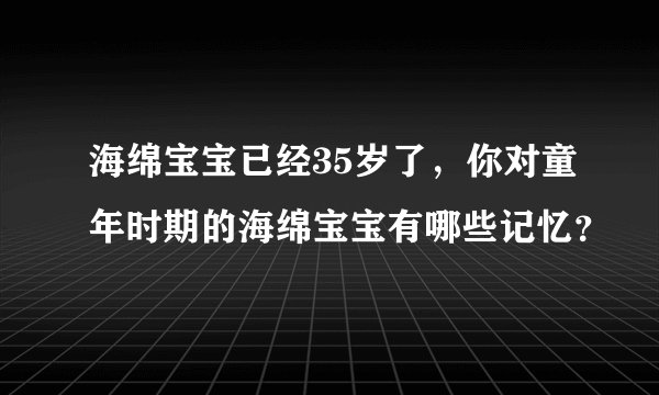 海绵宝宝已经35岁了,你对童年时期的海绵宝宝有哪些记忆?