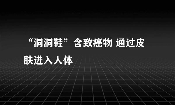 “洞洞鞋”含致癌物 通过皮肤进入人体