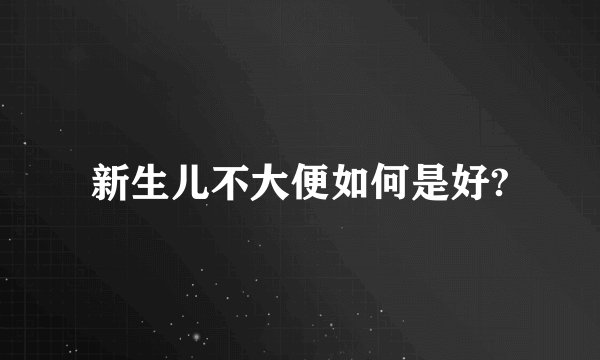 新生儿不大便如何是好?