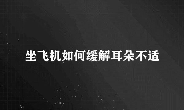 坐飞机如何缓解耳朵不适