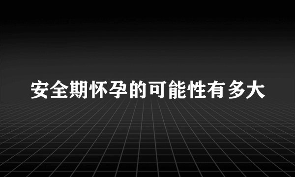 安全期怀孕的可能性有多大
