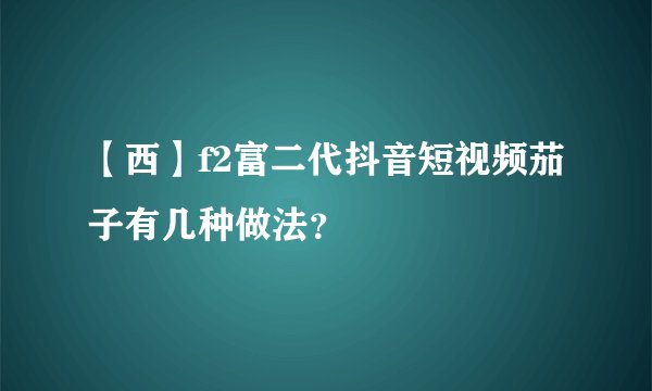 【西】f2富二代抖音短视频茄子有几种做法？