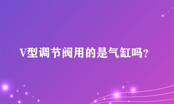 V型调节阀用的是气缸吗？