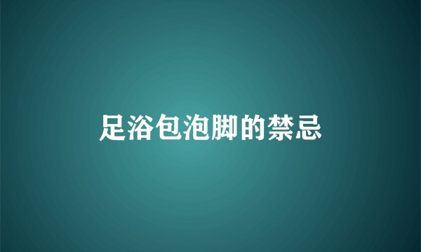 足浴包泡脚的禁忌