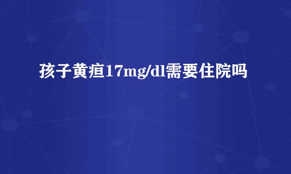 孩子黄疸17mg/dl需要住院吗