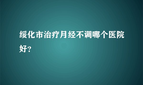 绥化市治疗月经不调哪个医院好？